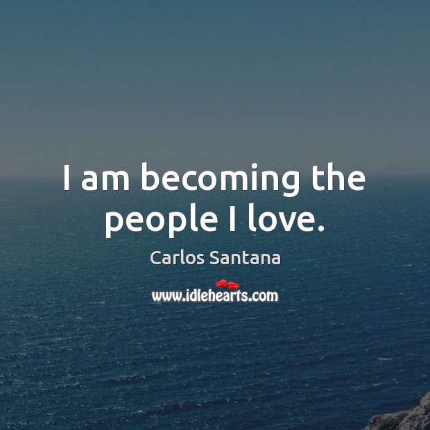 I am becoming the people I love. Carlos Santana Picture Quote