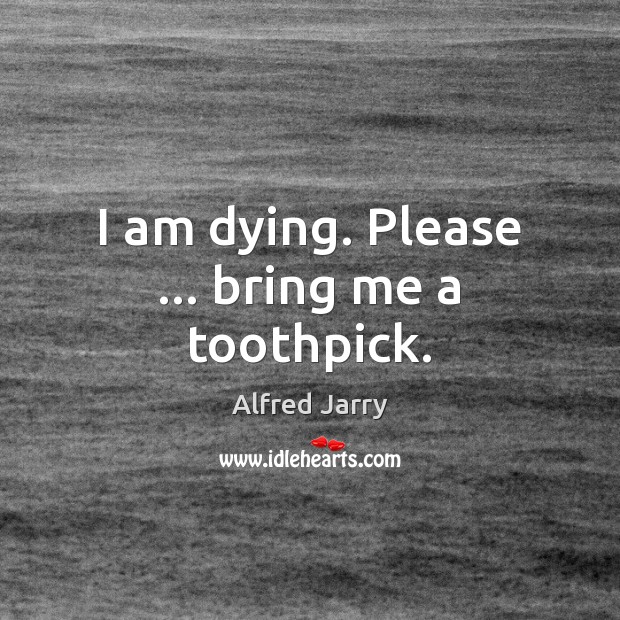 I am dying. Please … bring me a toothpick. Picture Quotes Image