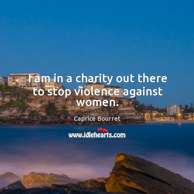 I am in a charity out there to stop violence against women. Caprice Bourret Picture Quote