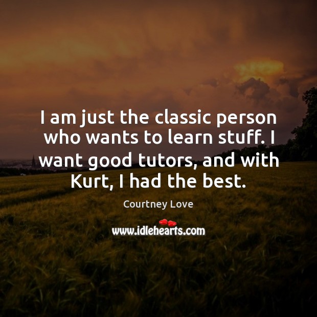 I am just the classic person who wants to learn stuff. I Courtney Love Picture Quote