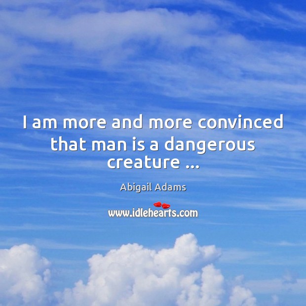 I am more and more convinced that man is a dangerous creature … Abigail Adams Picture Quote