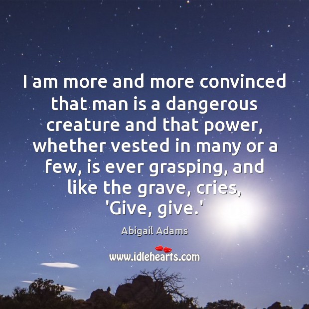 I am more and more convinced that man is a dangerous creature Abigail Adams Picture Quote