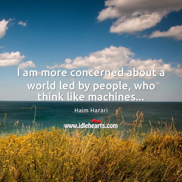 I am more concerned about a world led by people, who think like machines… Haim Harari Picture Quote