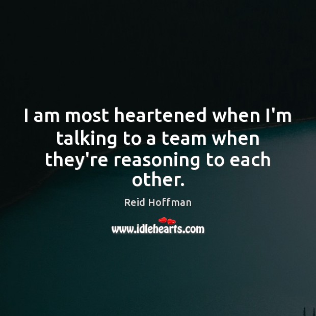 I am most heartened when I’m talking to a team when they’re reasoning to each other. Team Quotes Image