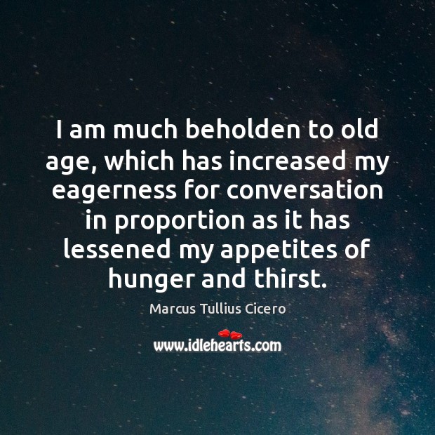 I am much beholden to old age, which has increased my eagerness Picture Quotes Image