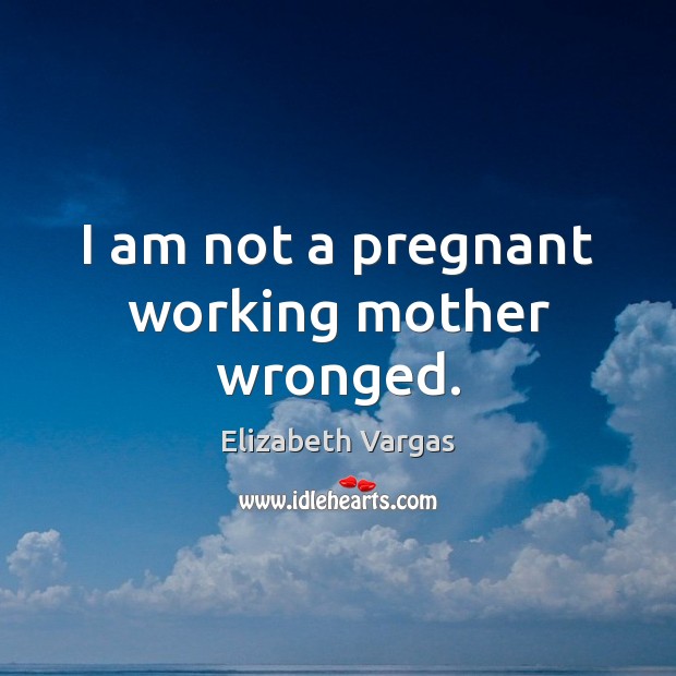 I am not a pregnant working mother wronged. Elizabeth Vargas Picture Quote