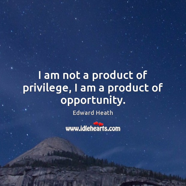 I am not a product of privilege, I am a product of opportunity. Edward Heath Picture Quote