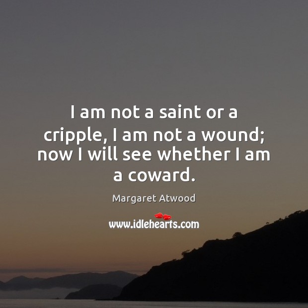 I am not a saint or a cripple, I am not a wound; now I will see whether I am a coward. Margaret Atwood Picture Quote