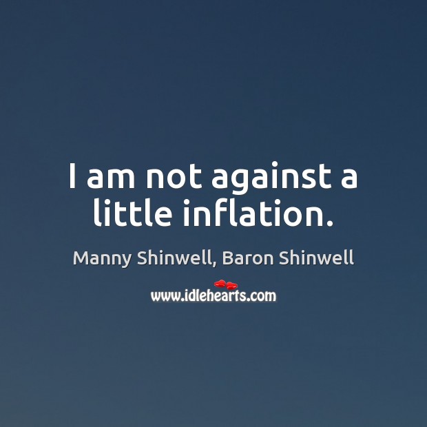 I am not against a little inflation. Manny Shinwell, Baron Shinwell Picture Quote