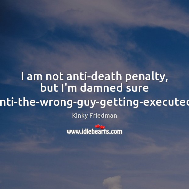 I am not anti-death penalty, but I’m damned sure anti-the-wrong-guy-getting-executed. Picture Quotes Image