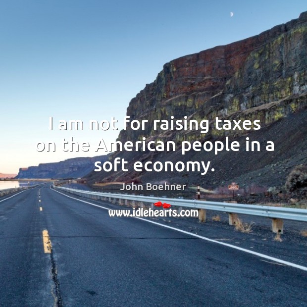 I am not for raising taxes on the american people in a soft economy. Economy Quotes Image