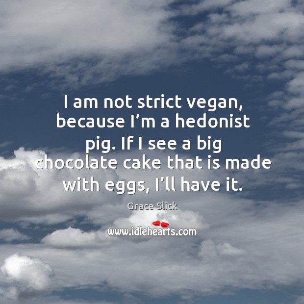 I am not strict vegan, because I’m a hedonist pig. If I see a big chocolate Grace Slick Picture Quote