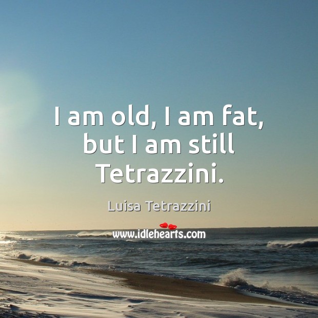 I am old, I am fat, but I am still Tetrazzini. Image