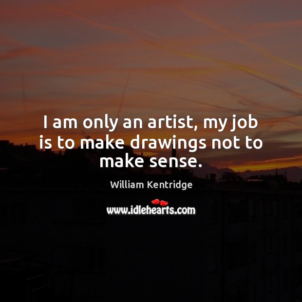 I am only an artist, my job is to make drawings not to make sense. Picture Quotes Image