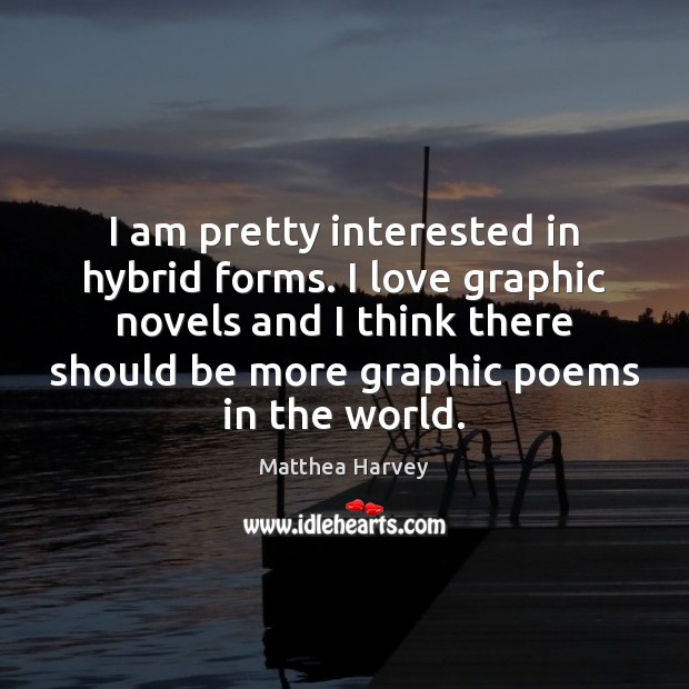 I am pretty interested in hybrid forms. I love graphic novels and Matthea Harvey Picture Quote