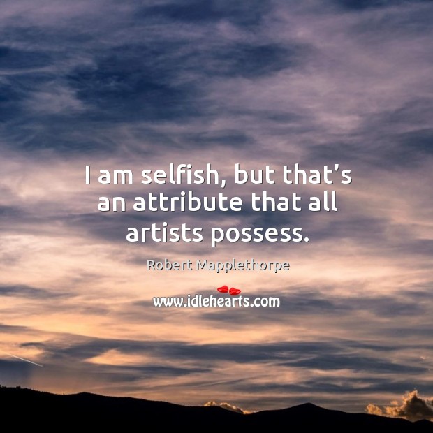 I am selfish, but that’s an attribute that all artists possess. Selfish Quotes Image