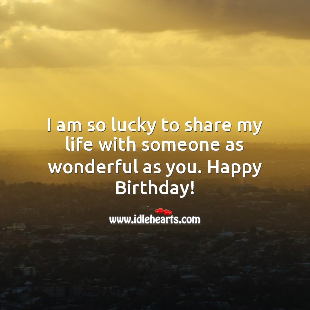 I Am So Lucky To Share My Life With Someone As Wonderful As You Happy Birthday Idlehearts