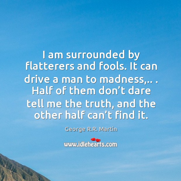 I am surrounded by flatterers and fools. It can drive a man George R.R. Martin Picture Quote