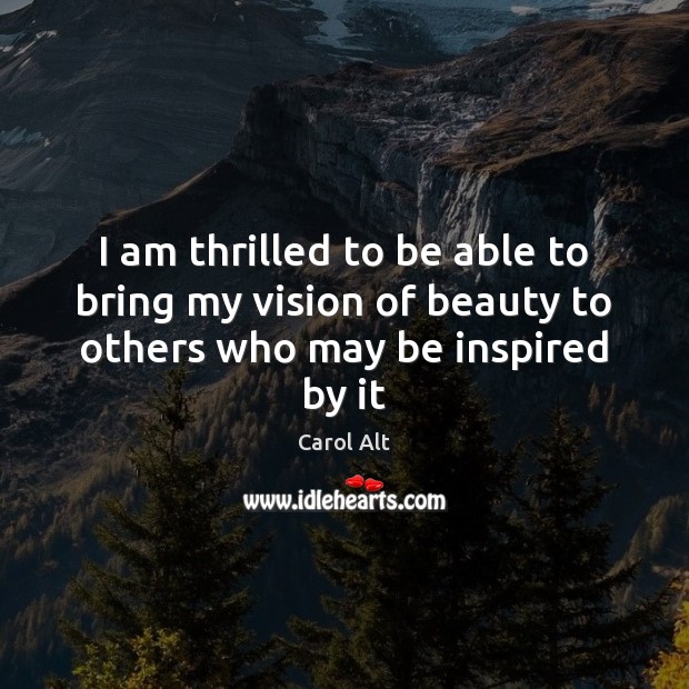 I am thrilled to be able to bring my vision of beauty to others who may be inspired by it Carol Alt Picture Quote