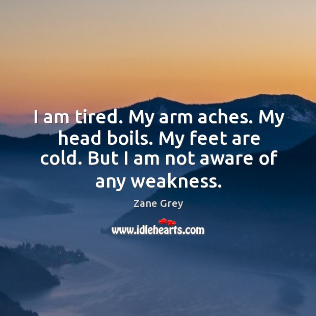 I am tired. My arm aches. My head boils. My feet are cold. But I am not aware of any weakness. Zane Grey Picture Quote