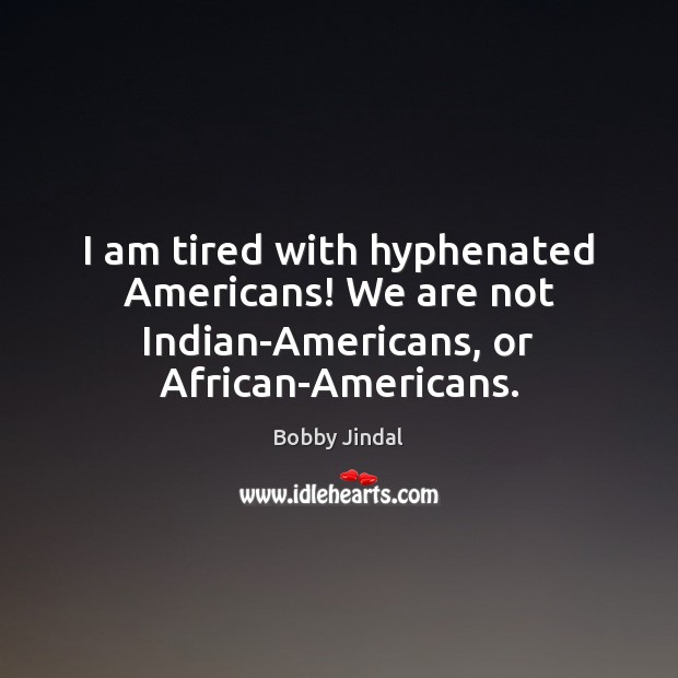 I am tired with hyphenated Americans! We are not Indian-Americans, or African-Americans. Picture Quotes Image