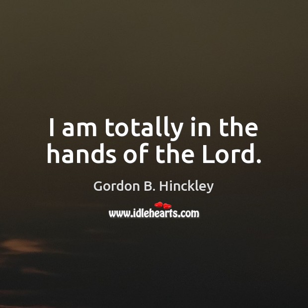 I am totally in the hands of the Lord. Gordon B. Hinckley Picture Quote