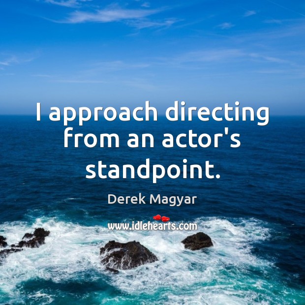 I approach directing from an actor’s standpoint. Derek Magyar Picture Quote