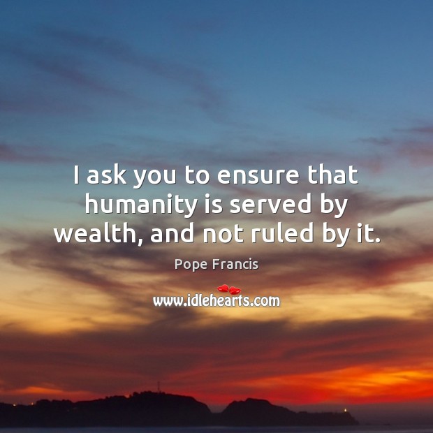 I ask you to ensure that humanity is served by wealth, and not ruled by it. Humanity Quotes Image