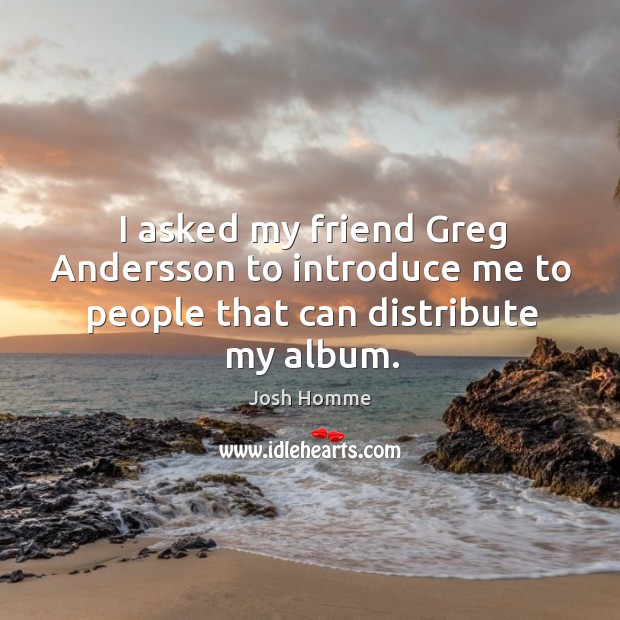 I asked my friend greg andersson to introduce me to people that can distribute my album. Image