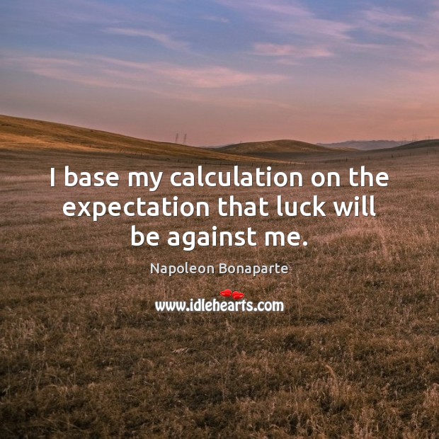 I base my calculation on the expectation that luck will be against me. Napoleon Bonaparte Picture Quote