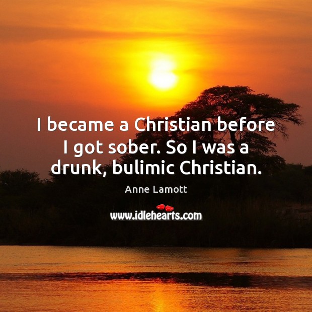 I became a Christian before I got sober. So I was a drunk, bulimic Christian. Anne Lamott Picture Quote