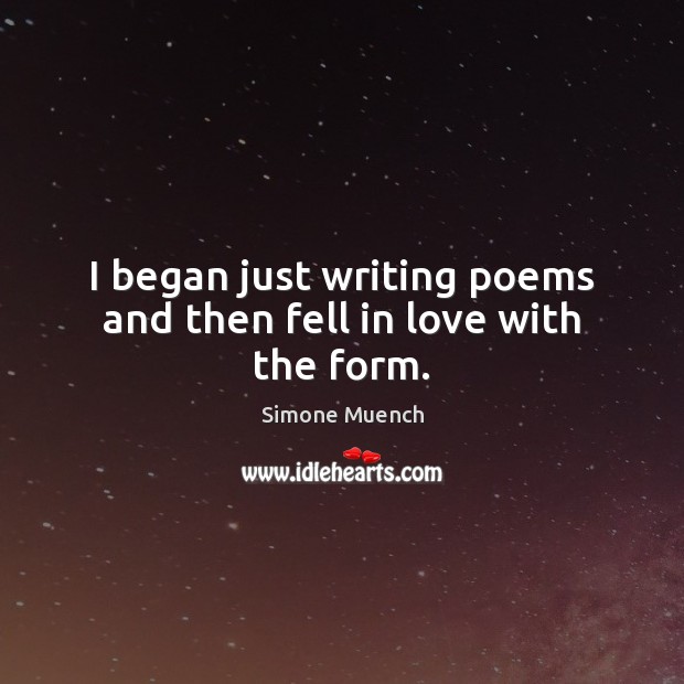 I began just writing poems and then fell in love with the form. Simone Muench Picture Quote