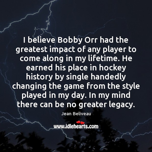 I believe Bobby Orr had the greatest impact of any player to Jean Beliveau Picture Quote