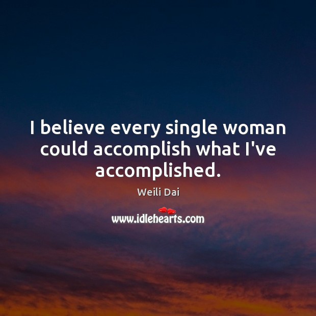 I believe every single woman could accomplish what I’ve accomplished. Image