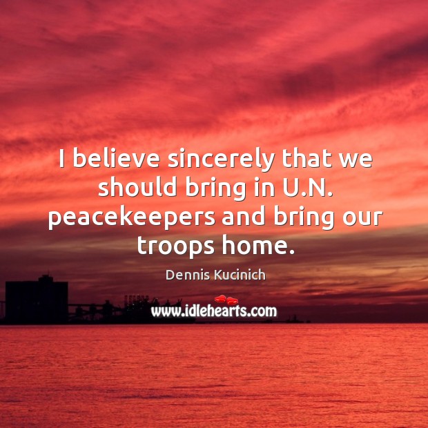 I believe sincerely that we should bring in u.n. Peacekeepers and bring our troops home. Dennis Kucinich Picture Quote