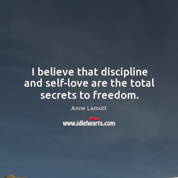 I believe that discipline and self-love are the total secrets to freedom. Anne Lamott Picture Quote