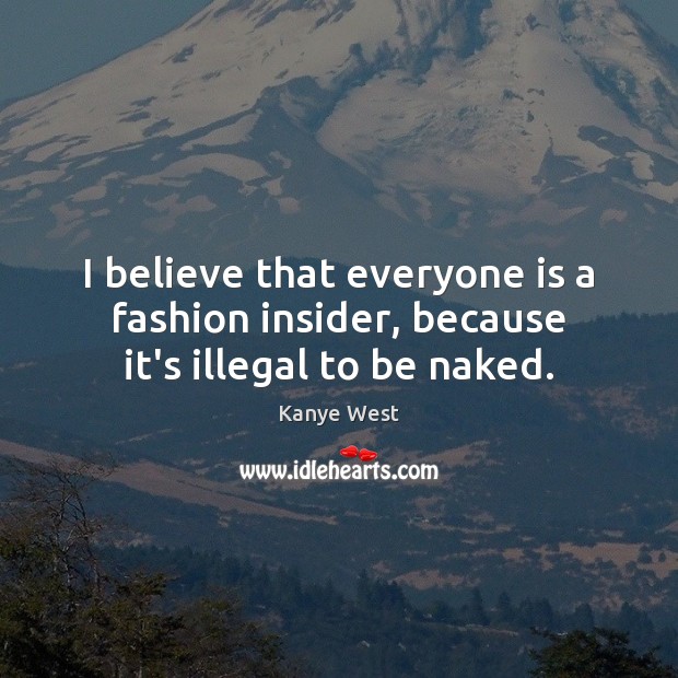 I believe that everyone is a fashion insider, because it’s illegal to be naked. Image