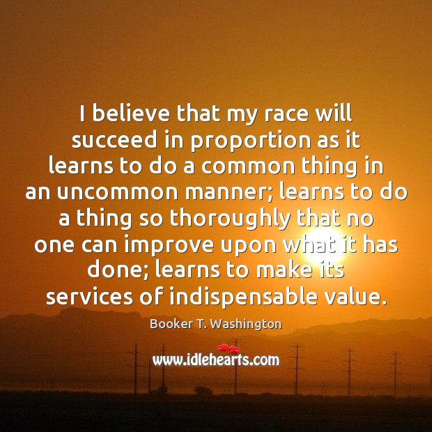 I believe that my race will succeed in proportion as it learns Booker T. Washington Picture Quote