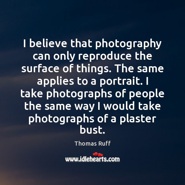 I believe that photography can only reproduce the surface of things. The Thomas Ruff Picture Quote