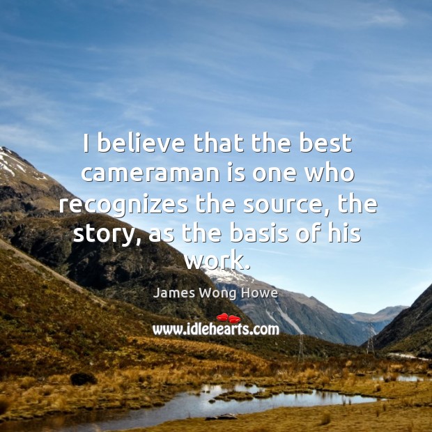 I believe that the best cameraman is one who recognizes the source, the story, as the basis of his work. James Wong Howe Picture Quote