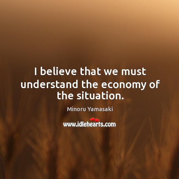 I believe that we must understand the economy of the situation. Economy Quotes Image