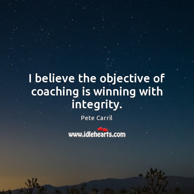 I believe the objective of coaching is winning with integrity. Picture Quotes Image