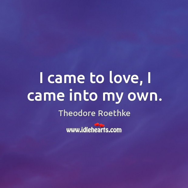 I came to love, I came into my own. Theodore Roethke Picture Quote