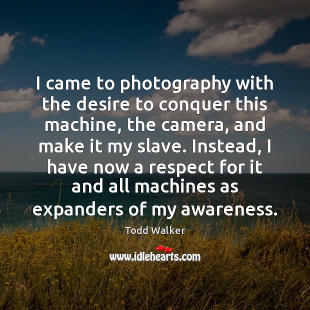 I came to photography with the desire to conquer this machine, the Image