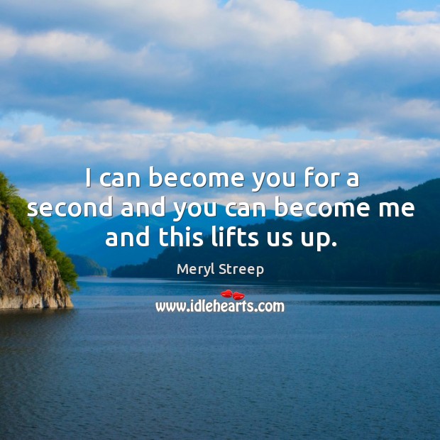 I can become you for a second and you can become me and this lifts us up. Meryl Streep Picture Quote