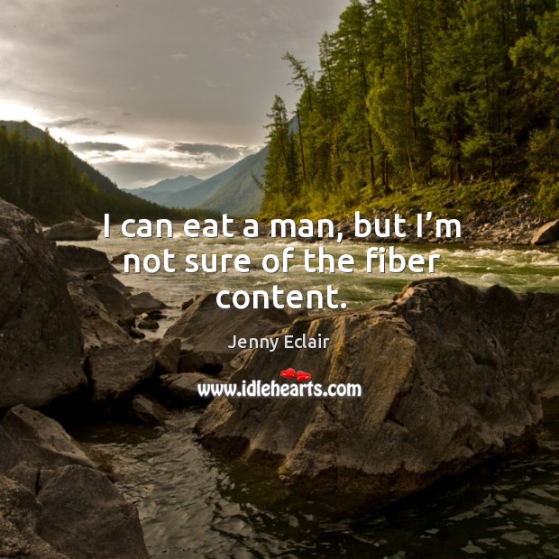 I can eat a man, but I’m not sure of the fiber content. Image