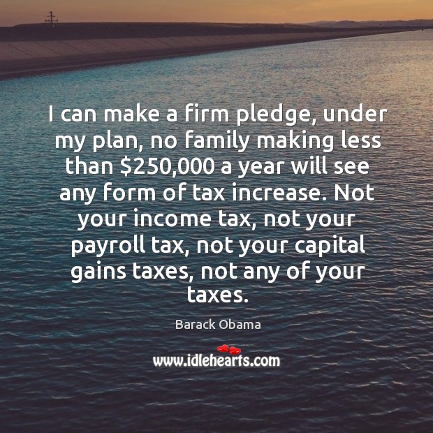 I can make a firm pledge, under my plan, no family making less than $250,000 Income Quotes Image