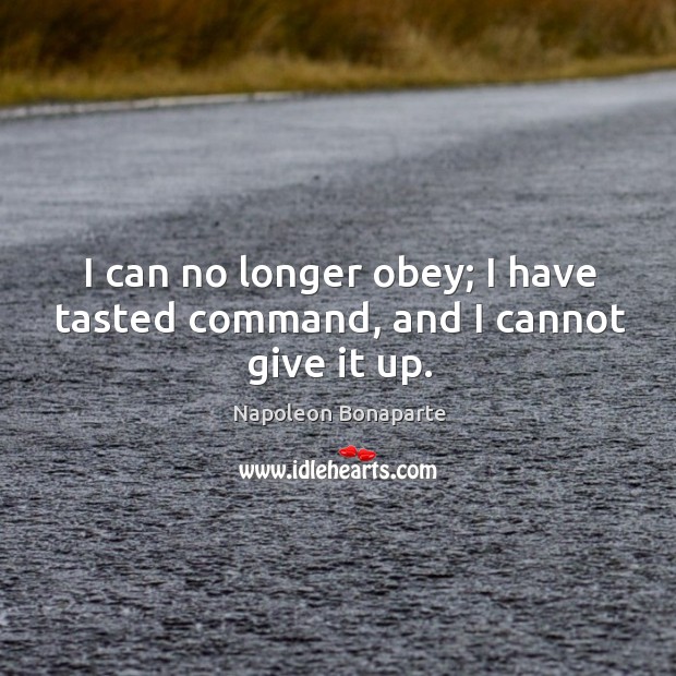 I can no longer obey; I have tasted command, and I cannot give it up. Napoleon Bonaparte Picture Quote