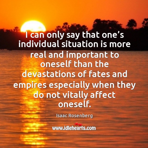 I can only say that one’s individual situation is more real and important to oneself than the devastations Isaac Rosenberg Picture Quote