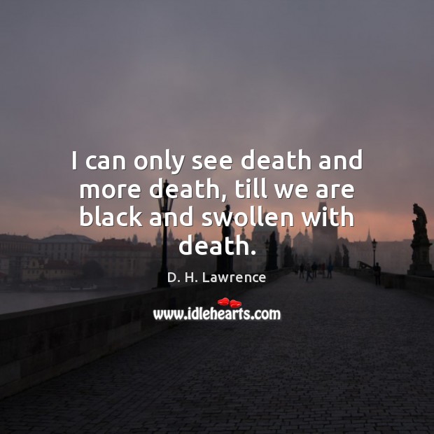 I can only see death and more death, till we are black and swollen with death. Image